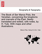 The Book of Ser Marco Polo, the Venetian, concerning the kingdoms and marvels of the East. Newly translated and edited, with notes, by H. Yule. With maps and other illustrations.