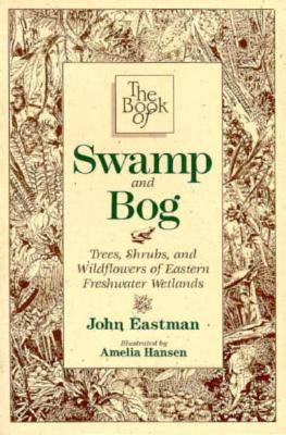 The Book of Swamp & Bog: Trees, Shrubs, and Wildflowers of Eastern Freshwater Wetlands - Eastman, John