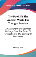 The Book Of The Ancient World For Younger Readers: An Account Of Our Common Heritage From The Dawn Of Civilization To The Coming Of The Greeks