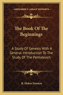 The Book Of The Beginnings: A Study Of Genesis With A General Introduction To The Study Of The Pentateuch