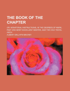 The Book of the Chapter: Or, Monitorial Instructions, in the Degrees of Mark, Past and Most Excellent Master, and the Holy Royal Arch