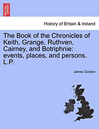 The Book of the Chronicles of Keith, Grange, Ruthven, Cairney, and Botriphnie: Events, Places, and Persons. L.P.