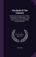 The Book Of The Colonies: Comprising A History Of The Colonies Composing The United States: From The Discovery In The Tenth Century Until The Commencement Of The Revolutionary War