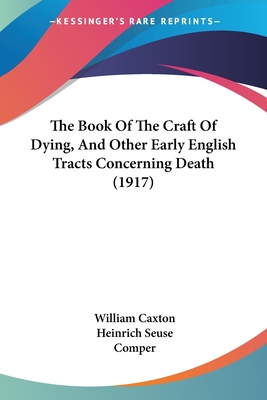 The Book Of The Craft Of Dying, And Other Early English Tracts Concerning Death (1917) - Caxton, William, and Seuse, Heinrich, and Comper, Frances Margaret Mary (Editor)