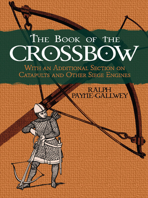 The Book of the Crossbow: With an Additional Section on Catapults and Other Siege Engines - Payne-Gallwey, Ralph, Sir