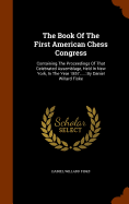 The Book Of The First American Chess Congress: Containing The Proceedings Of That Celebrated Assemblage, Held In New York, In The Year 1857, ...: By Daniel Willard Fiske