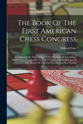 The Book Of The First American Chess Congress: Containing The Proceedings Of That Celebrated Assemblage Held In New York In The Year 1857 Together With Sketches Of The History Of Chess In The Old And New Worlds - Fiske, Willard