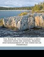 The Book of the Hamburgs; A Brief Treatise Upon the Mating, Rearing and Management of the Varieties of Hamburgs