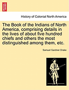 The Book of the Indians of North America, Comprising Details in the Lives of about Five Hundred Chiefs and Others the Most Distinguished Among Them, Etc.