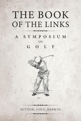 The Book of the Links (Annotated): A Symposium on Golf - Colt, H S, and Darwin, Bernard, and Sutton, Martin H F