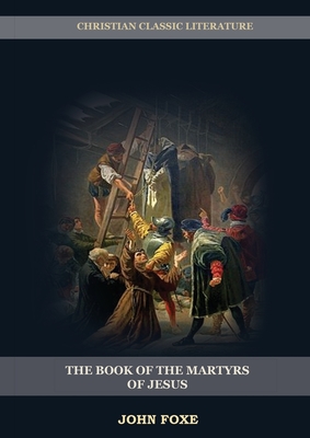 The Book of the Martyrs of Jesus: : (Persecution, Suffering, Injustice, Excess of Power and the Real Face of the Papal System) - Foxe, John