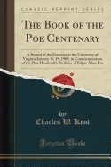 The Book of the Poe Centenary: A Record of the Exercises at the University of Virginia January 16-19, 1909, in Commemoration of the One Hundredth Birthday of Edgar Allan Poe (Classic Reprint)