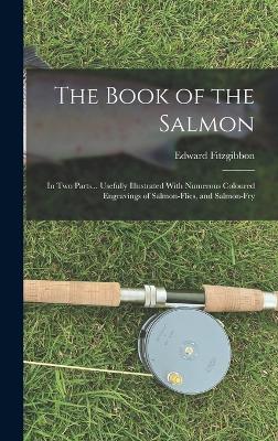 The Book of the Salmon: In Two Parts... Usefully Illustrated With Numerous Coloured Engravings of Salmon-Flies, and Salmon-Fry - Fitzgibbon, Edward