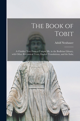 The Book of Tobit; a Chaldee Text From a Unique Ms. in the Bodleian Library, With Other Rabbinical Texts, English Translations, and the Itala; - Neubauer, Adolf 1832-1907