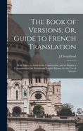 The Book of Versions; Or, Guide to French Translation: With Notes, to Assist in the Construction, and to Display a Comparison of the French and English Idioms. for the Use of Schools