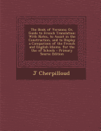 The Book of Versions; Or, Guide to French Translation: With Notes, to Assist in the Construction, and to Display a Comparison of the French and English Idioms. for the Use of Schools