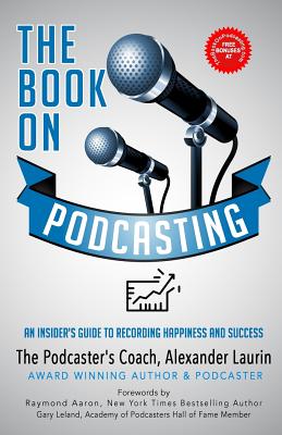 The Book on Podcasting: An Insider's Guide to Recording Success - Laurin, Alexander, and Aaron, Raymond (Foreword by), and Leland, Gary (Foreword by)