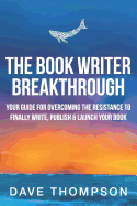 The Book Writer Breakthrough: Your Guide to Overcoming the Resistance and Finally Write, Publish and Launch Your Book