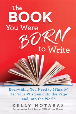 The Book You Were Born to Write: Everything You Need to (Finally) Get Your Wisdom onto the Page and into the World - Notaras, Kelly