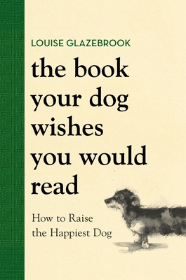 The Book Your Dog Wishes You Would Read: How to Raise the Happiest Dog - Glazebrook, Louise