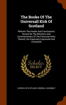 The Booke Of The Universall Kirk Of Scotland: Wherein The Headis And Conclusionis Devysit Be The Ministers And Commissionaris Of The Particular Kirks Thereof, Are Especially Expressed And Contained - Church of Scotland General Assembly (Creator)