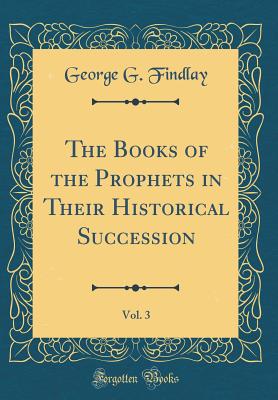 The Books of the Prophets in Their Historical Succession, Vol. 3 (Classic Reprint) - Findlay, George G