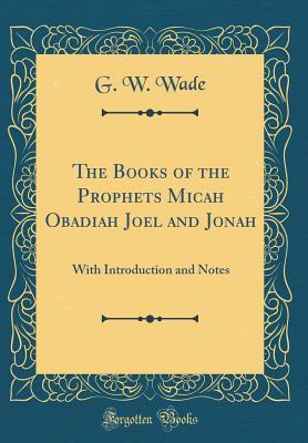 The Books of the Prophets Micah Obadiah Joel and Jonah: With Introduction and Notes (Classic Reprint) - Wade, G W