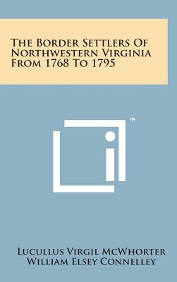 The Border Settlers of Northwestern Virginia from 1768 to 1795 - McWhorter, Lucullus Virgil, and Connelley, William Elsey (Foreword by)