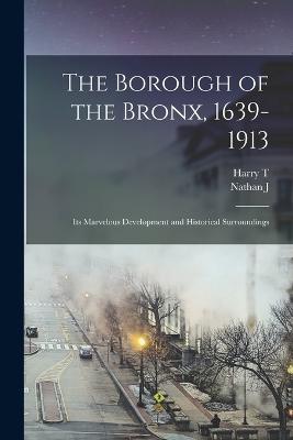 The Borough of the Bronx, 1639-1913: Its Marvelous Development and Historical Surroundings - Cook, Harry T 1873-, and Kaplan, Nathan J 1887-