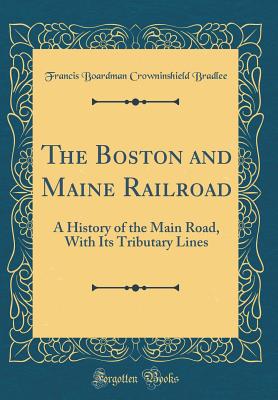 The Boston and Maine Railroad: A History of the Main Road, with Its Tributary Lines (Classic Reprint) - Bradlee, Francis Boardman Crowninshield