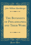 The Botanists of Philadelphia and Their Work (Classic Reprint)