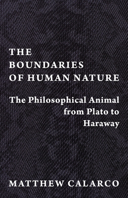 The Boundaries of Human Nature: The Philosophical Animal from Plato to Haraway - Calarco, Matthew