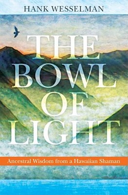 The Bowl of Light: Ancestral Wisdom from a Hawaiian Shaman - Wesselman, Hank, and Ingerman, Sandra (Foreword by)