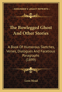 The Bowlegged Ghost and Other Stories: A Book of Humorous Sketches, Verses, Dialogues and Facetious Paragraphs (1899)