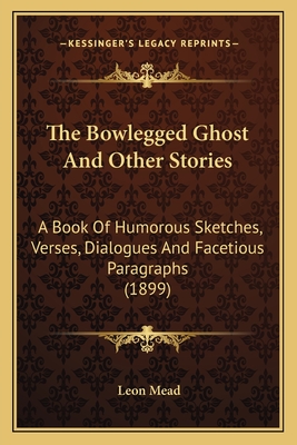 The Bowlegged Ghost and Other Stories: A Book of Humorous Sketches, Verses, Dialogues and Facetious Paragraphs (1899) - Mead, Leon