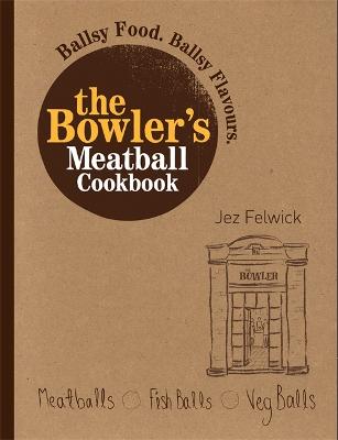 The Bowler's Meatball Cookbook: Ballsy food. Ballsy flavours. - Felwick, Jez