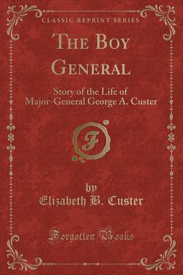 The Boy General: Story of the Life of Major-General George A. Custer (Classic Reprint) - Custer, Elizabeth B