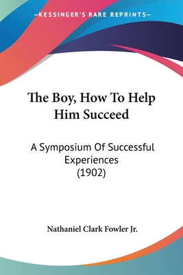 The Boy, How To Help Him Succeed: A Symposium Of Successful Experiences (1902) - Fowler, Nathaniel Clark, Jr.