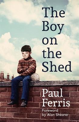 The Boy on the Shed:A remarkable sporting memoir with a foreword by Alan Shearer: Sports Book Awards Autobiography of the Year - Ferris, Paul