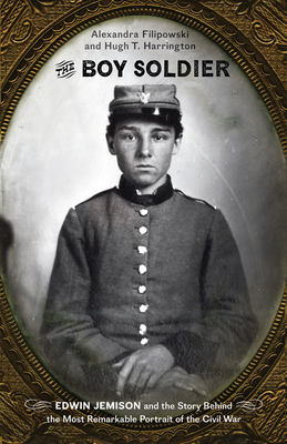 The Boy Soldier: Edwin Jemison and the Story Behind the Most Remarkable Portrait of the Civil War - Harrington, Hugh T, and Filipowski, Alexandra, and Dunkelman, Mark H (Foreword by)