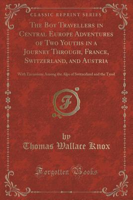 The Boy Travellers in Central Europe Adventures of Two Youths in a Journey Through, France, Switzerland, and Austria: With Excursions Among the Alps of Switzerland and the Tyrol (Classic Reprint) - Knox, Thomas Wallace