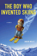 The Boy Who Invented Skiing: A Memoir - Wolfe, Swain