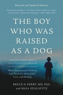 The Boy Who Was Raised as a Dog: And Other Stories from a Child Psychiatrist's Notebook -- What Traumatized Children Can Teach Us about Loss, Love, and Healing - Perry, Bruce D, and Szalavitz, Maia