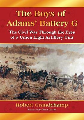 The Boys of Adams' Battery G: The Civil War Through the Eyes of a Union Light Artillery Unit - Grandchamp, Robert