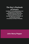 The Boy's Playbook of Science; Including the Various Manipulations and Arrangements of Chemical and Philosophical Apparatus Required for the Successful Performance of Scientific Experiments in Illustration of the Elementary Branches of Chemistry and...