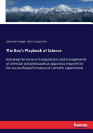 The Boy's Playbook of Science: Including the various manipulations and arrangements of chemical and philosophical apparatus required for the successful performance of scientific experiments