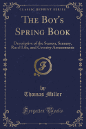 The Boy's Spring Book: Descriptive of the Season, Scenery, Rural Life, and Country Amusements (Classic Reprint)