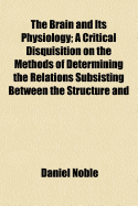 The Brain and Its Physiology; A Critical Disquisition on the Methods of Determining the Relations Subsisting Between the Structure and Functions of Th