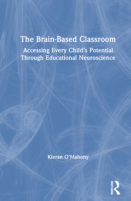 The Brain-Based Classroom: Accessing Every Child's Potential Through Educational Neuroscience - O'Mahony, Kieran