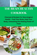 The Brain Healthy Cookbook: Cleanses & Recipes For Neurological Health Fuel Your Brain, Heal Your Body, Unleashing the Healing Power of Food